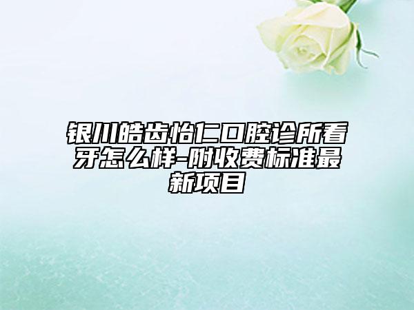 银川皓齿怡仁口腔诊所看牙怎么样-附收费标准最新项目