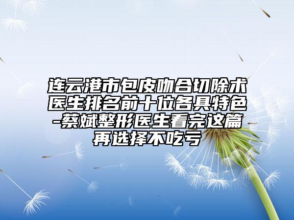 连云港市包皮吻合切除术医生排名前十位各具特色-蔡斌整形医生看完这篇再选择不吃亏