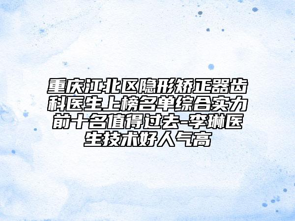 重庆江北区隐形矫正器齿科医生上榜名单综合实力前十名值得过去-李琳医生技术好人气高