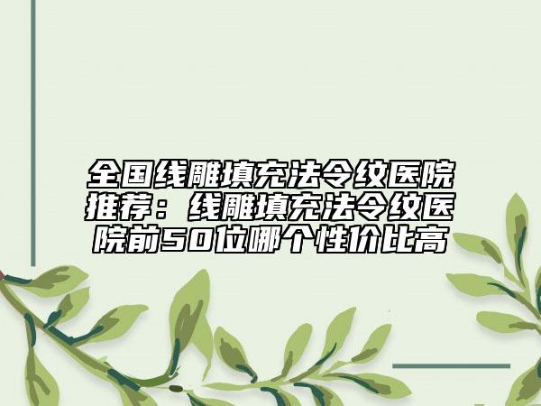 全国线雕填充法令纹医院推荐：线雕填充法令纹医院前50位哪个性价比高