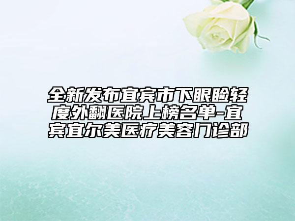 全新发布宜宾市下眼睑轻度外翻医院上榜名单-宜宾宜尔美医疗美容门诊部