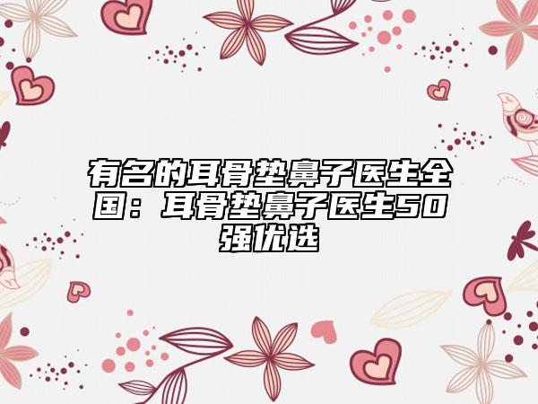 有名的耳骨垫鼻子医生全国：耳骨垫鼻子医生50强优选