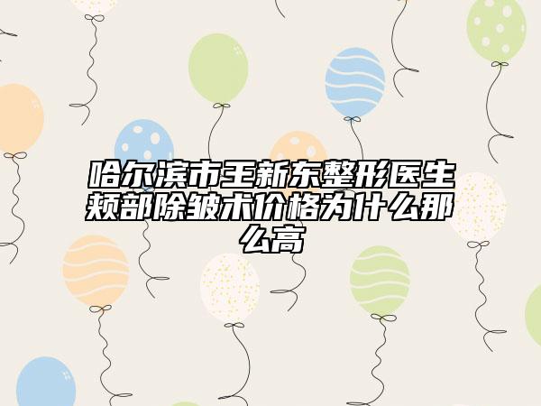 哈尔滨市王新东整形医生颊部除皱术价格为什么那么高