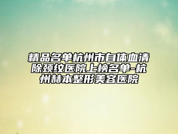精品名单杭州市自体血清除颈纹医院上榜名单-杭州赫本整形美容医院