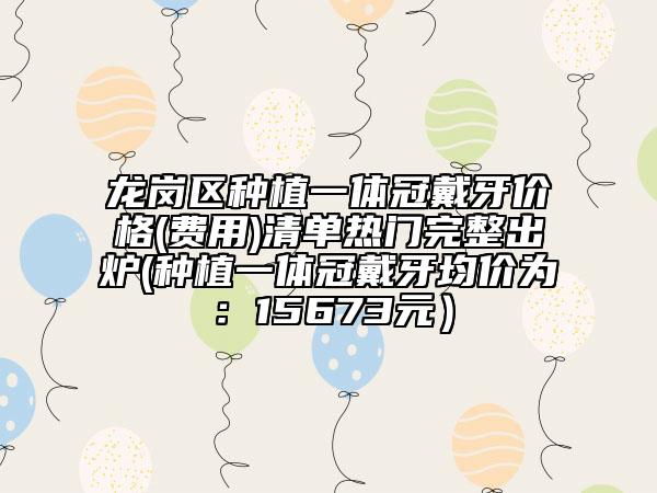 龙岗区种植一体冠戴牙价格(费用)清单热门完整出炉(种植一体冠戴牙均价为：15673元）