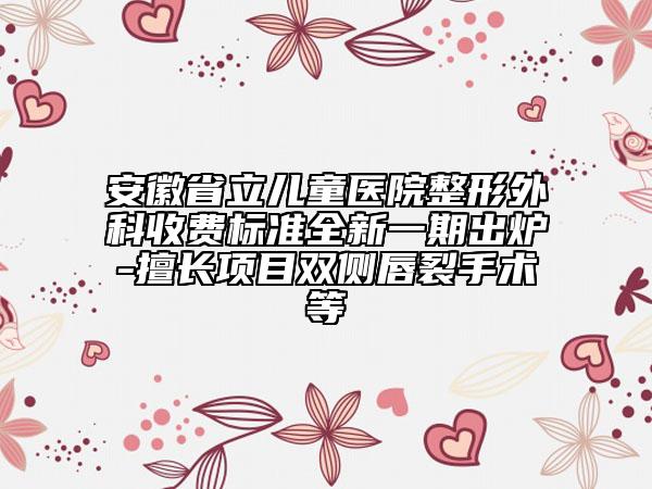 安徽省立儿童医院整形外科收费标准全新一期出炉-擅长项目双侧唇裂手术等