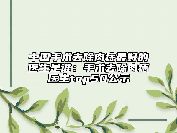 中国手术去除肉痣最好的医生是谁：手术去除肉痣医生top50公示