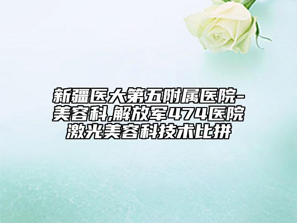 新疆医大第五附属医院-美容科,解放军474医院激光美容科技术比拼