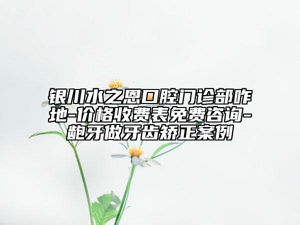 银川水之恩口腔门诊部咋地-价格收费表免费咨询-龅牙做牙齿矫正案例