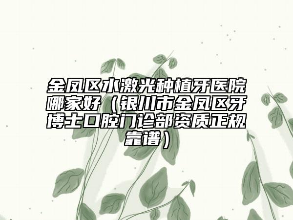 金凤区水激光种植牙医院哪家好（银川市金凤区牙博士口腔门诊部资质正规靠谱）