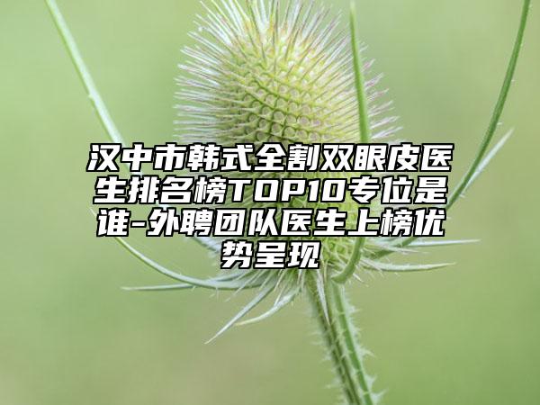 汉中市韩式全割双眼皮医生排名榜TOP10专位是谁-外聘团队医生上榜优势呈现