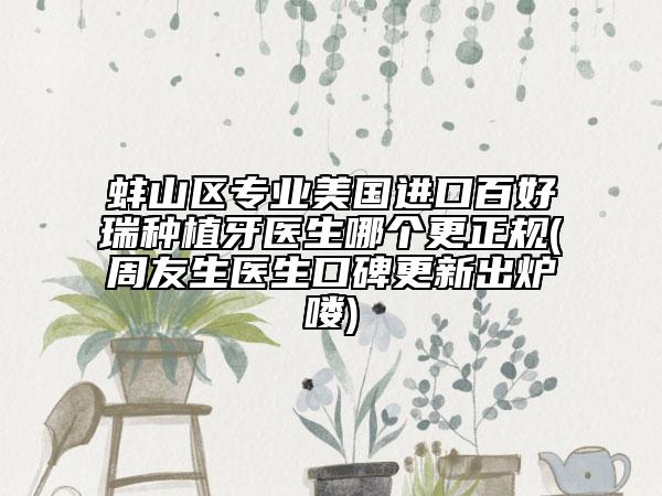 蚌山区专业美国进口百好瑞种植牙医生哪个更正规(周友生医生口碑更新出炉喽)