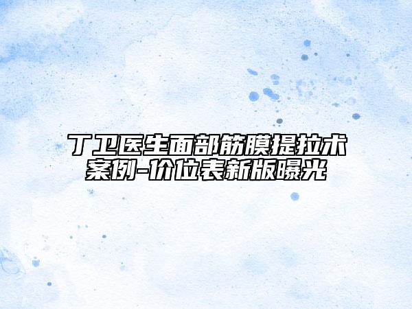 丁卫医生面部筋膜提拉术案例-价位表新版曝光