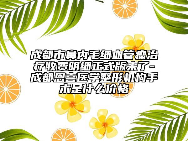 成都市鼻内毛细血管瘤治疗收费明细正式版来了-成都恩喜医学整形机构手术是什么价格