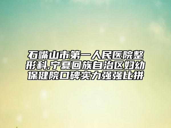石嘴山市第一人民医院整形科,宁夏回族自治区妇幼保健院口碑实力强强比拼