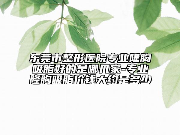 东莞市整形医院专业隆胸吸脂好的是哪几家-专业隆胸吸脂价钱大约是多少