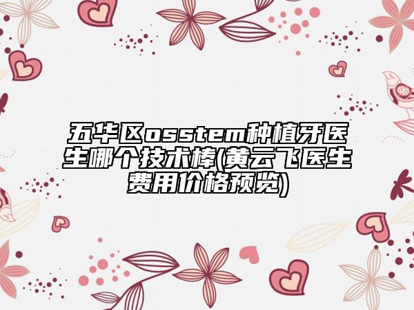 五华区osstem种植牙医生哪个技术棒(黄云飞医生费用价格预览)