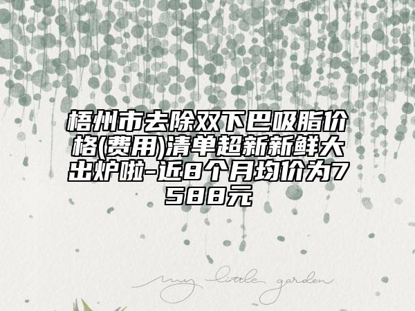 梧州市去除双下巴吸脂价格(费用)清单超新新鲜大出炉啦-近8个月均价为7588元
