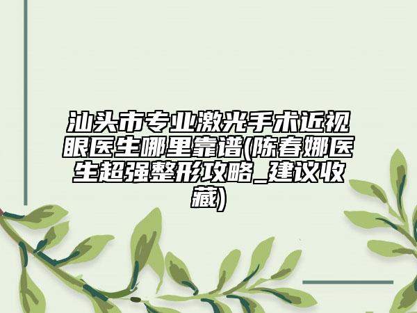 汕头市专业激光手术近视眼医生哪里靠谱(陈春娜医生超强整形攻略_建议收藏)