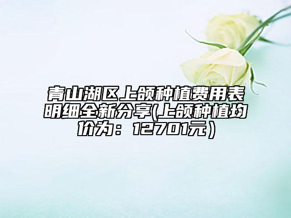 青山湖区上颌种植费用表明细全新分享(上颌种植均价为：12701元）