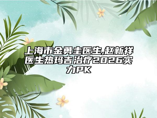 上海市金勇圭医生,赵新祥医生热玛吉治疗2026实力PK