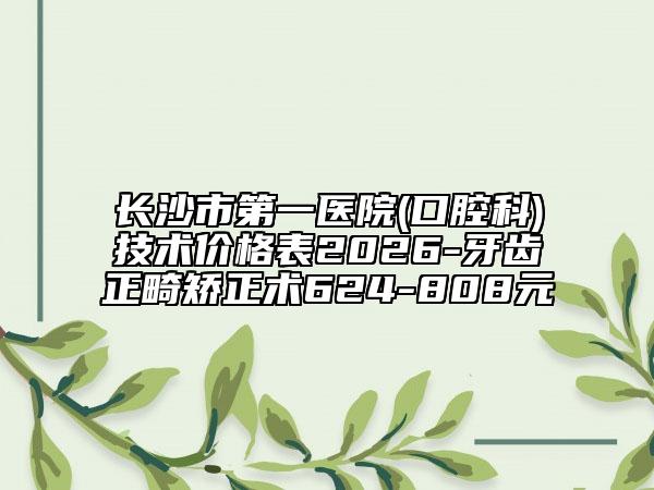 长沙市第一医院(口腔科)技术价格表2026-牙齿正畸矫正术624-808元