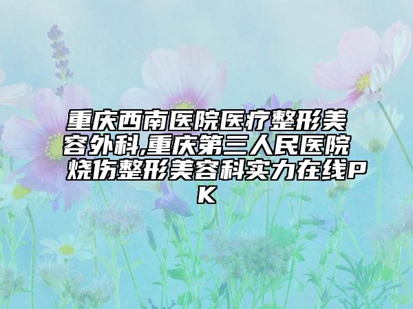 重庆西南医院医疗整形美容外科,重庆第三人民医院烧伤整形美容科实力在线PK