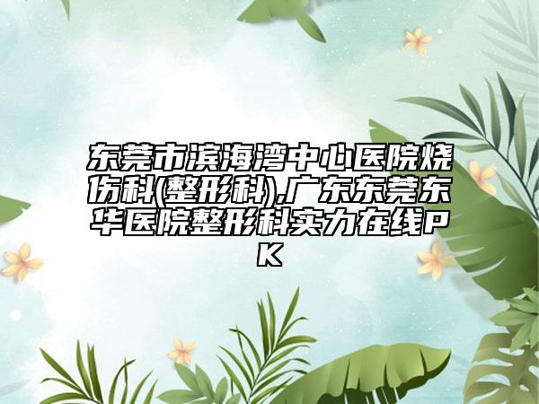 东莞市滨海湾中心医院烧伤科(整形科),广东东莞东华医院整形科实力在线PK