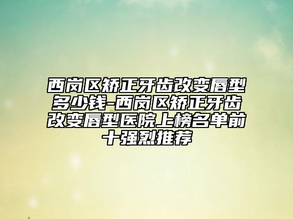 西岗区矫正牙齿改变唇型多少钱-西岗区矫正牙齿改变唇型医院上榜名单前十强烈推荐