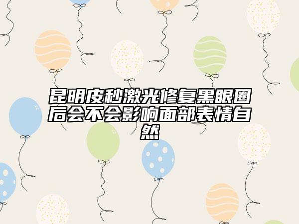昆明皮秒激光修复黑眼圈后会不会影响面部表情自然