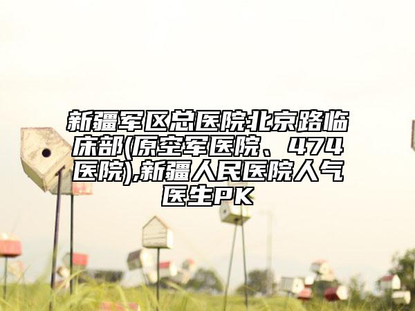 新疆军区总医院北京路临床部(原空军医院、474医院),新疆人民医院人气医生PK