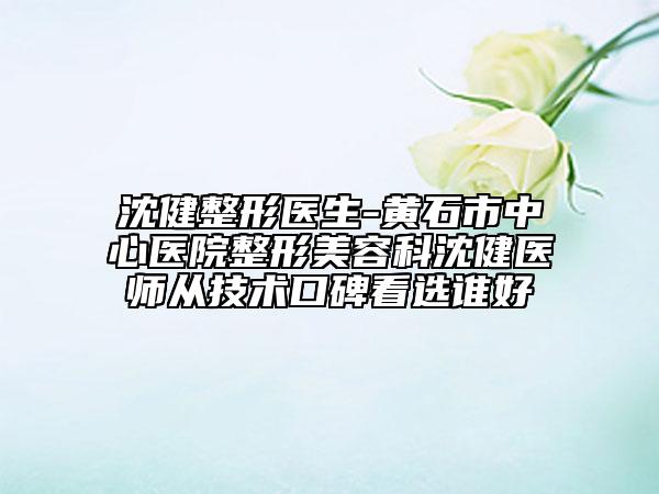 沈健整形医生-黄石市中心医院整形美容科沈健医师从技术口碑看选谁好