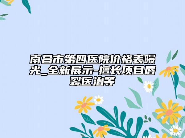南昌市第四医院价格表曝光_全新展示-擅长项目唇裂医治等