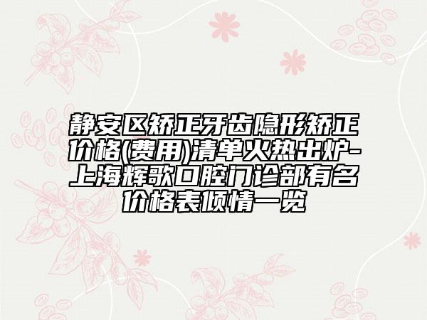 静安区矫正牙齿隐形矫正价格(费用)清单火热出炉-上海辉歌口腔门诊部有名价格表倾情一览
