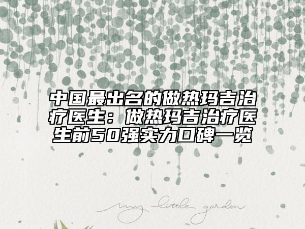 中国最出名的做热玛吉治疗医生：做热玛吉治疗医生前50强实力口碑一览