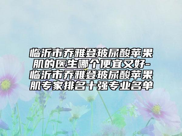 临沂市乔雅登玻尿酸苹果肌的医生哪个便宜又好-临沂市乔雅登玻尿酸苹果肌专家排名十强专业名单
