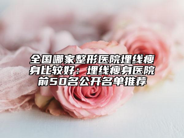 全国哪家整形医院埋线瘦身比较好：埋线瘦身医院前50名公开名单推荐