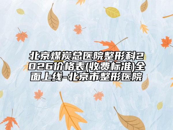 北京煤炭总医院整形科2026价格表(收费标准)全面上线-北京市整形医院