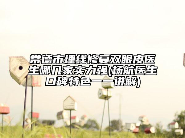 常德市埋线修复双眼皮医生哪几家实力强(杨航医生口碑特色一一讲解)