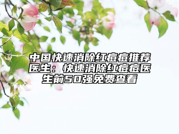 中国快速消除红痘痘推荐医生：快速消除红痘痘医生前50强免费查看