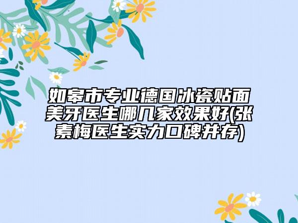 如皋市专业德国冰瓷贴面美牙医生哪几家效果好(张素梅医生实力口碑并存)