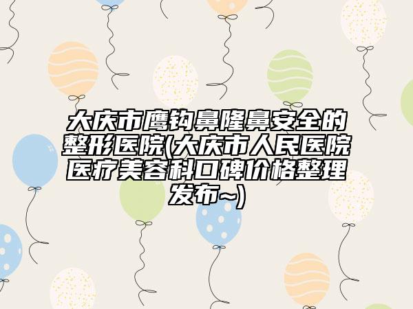 大庆市鹰钩鼻隆鼻安全的整形医院(大庆市人民医院医疗美容科口碑价格整理发布~)