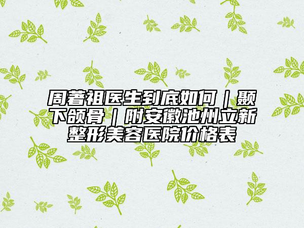 周著祖医生到底如何｜颞下颌骨｜附安徽池州立新整形美容医院价格表
