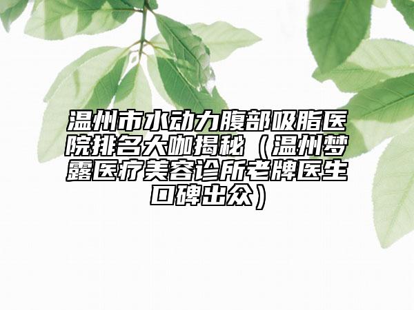 温州市水动力腹部吸脂医院排名大咖揭秘（温州梦露医疗美容诊所老牌医生口碑出众）