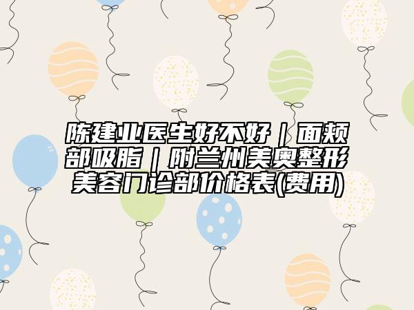 陈建业医生好不好｜面颊部吸脂｜附兰州美奥整形美容门诊部价格表(费用)