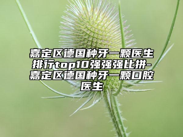 嘉定区德国种牙一颗医生排行top10强强强比拼-嘉定区德国种牙一颗口腔医生
