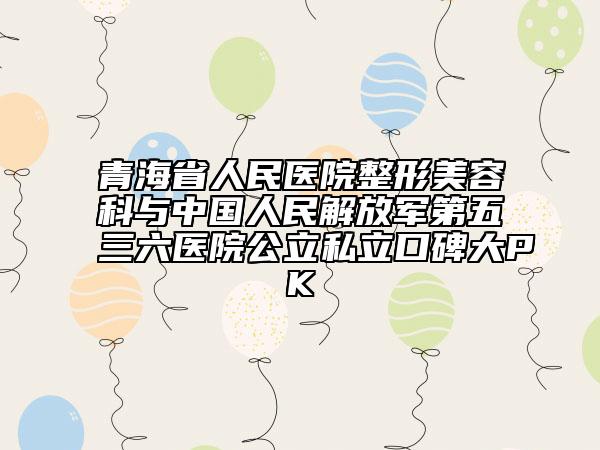 青海省人民医院整形美容科与中国人民解放军第五三六医院公立私立口碑大PK