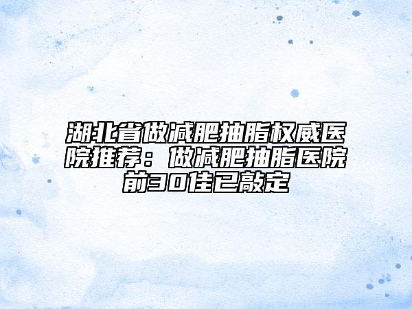 湖北省做减肥抽脂权威医院推荐：做减肥抽脂医院前30佳已敲定