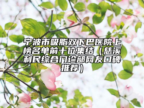宁波市吸脂双下巴医院上榜名单前十位集结（慈溪利民综合门诊部网友口碑推荐）