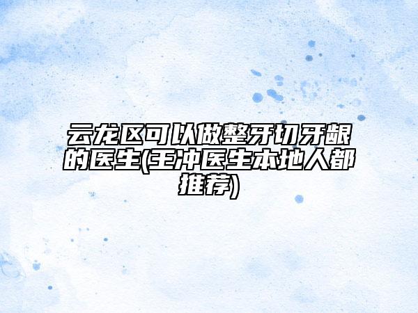 云龙区可以做整牙切牙龈的医生(王冲医生本地人都推荐)